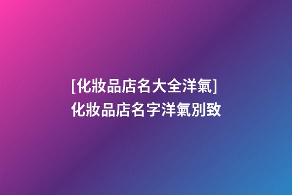 [化妝品店名大全洋氣]化妝品店名字洋氣別致-第1張-店鋪起名-玄機派